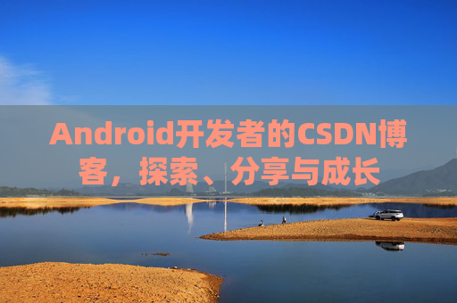 Android开发者的CSDN博客，探索、分享与成长
